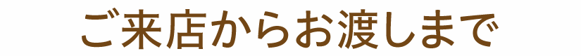 ご来店からお渡しまで