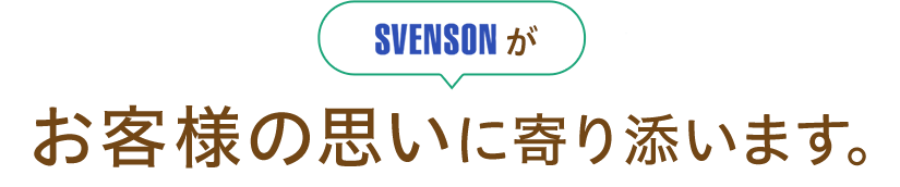 SVENSONがお客様の想いに寄り添います。