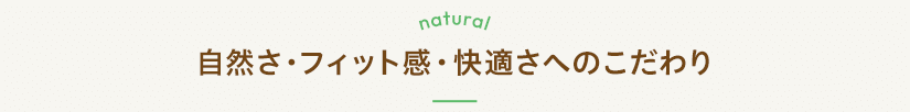 自然さ・フィット感・快適さへのこだわり