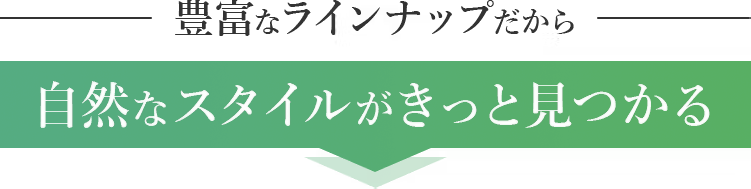 豊富なラインナップだから自然なスタイルがきっと見つかる