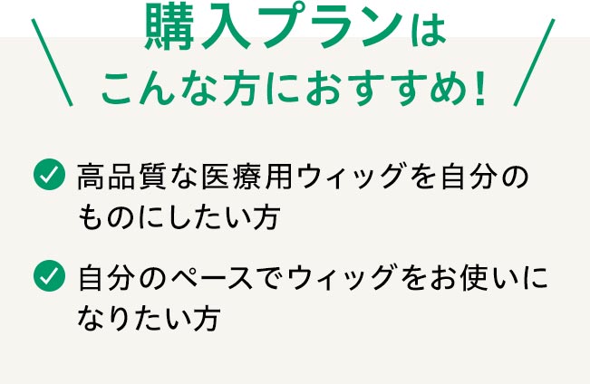 購入プランはこんな方におすすめ！☑高品質な円形脱毛症用ウィッグを自分のものにしたい方☑自分のペースでウィッグをお使いになりたい方